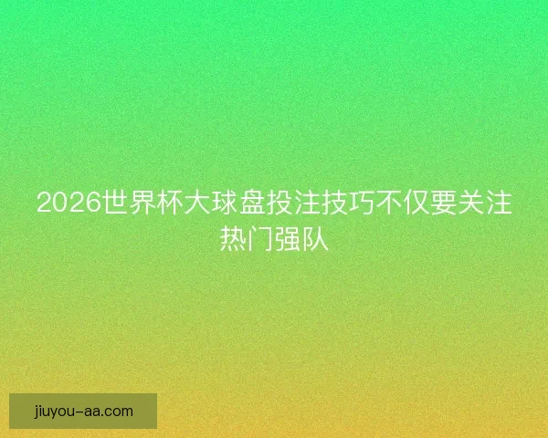 2026世界杯大球盘投注技巧不仅要关注热门强队