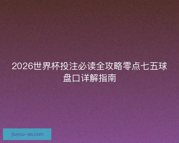 2026世界杯投注必读全攻略零点七五球盘口详解指南