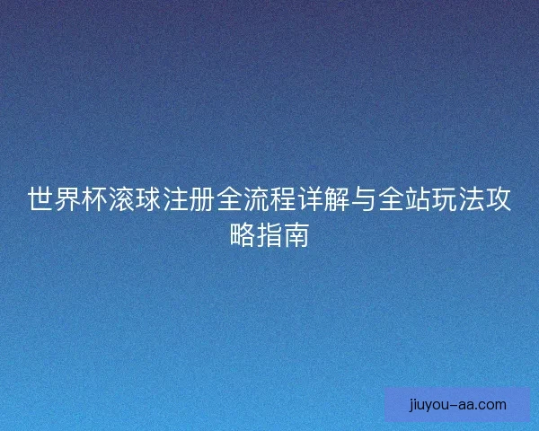世界杯滚球注册全流程详解与全站玩法攻略指南