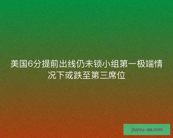 美国6分提前出线仍未锁小组第一极端情况下或跌至第三席位